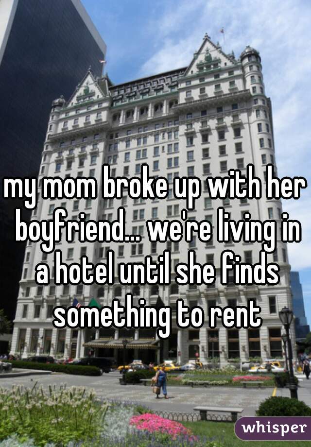 my mom broke up with her boyfriend... we're living in a hotel until she finds something to rent