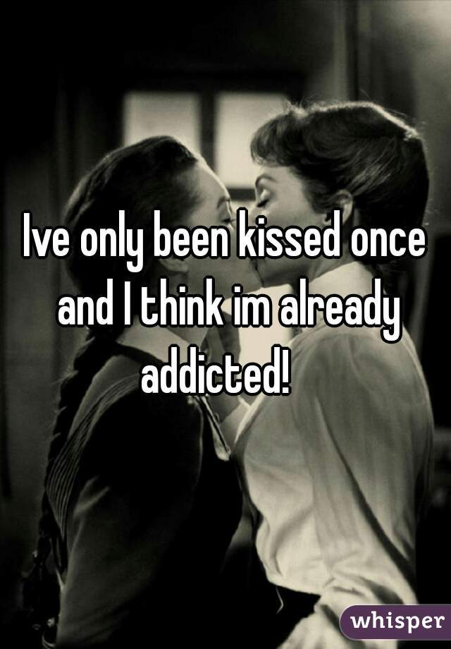 Ive only been kissed once and I think im already addicted!   