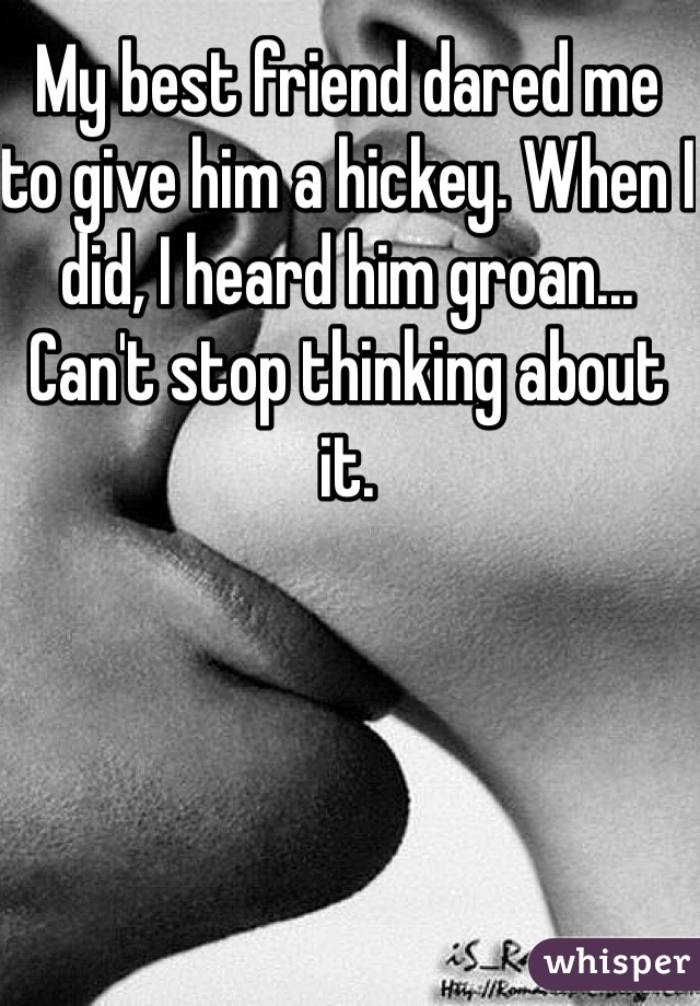My best friend dared me to give him a hickey. When I did, I heard him groan... Can't stop thinking about it.