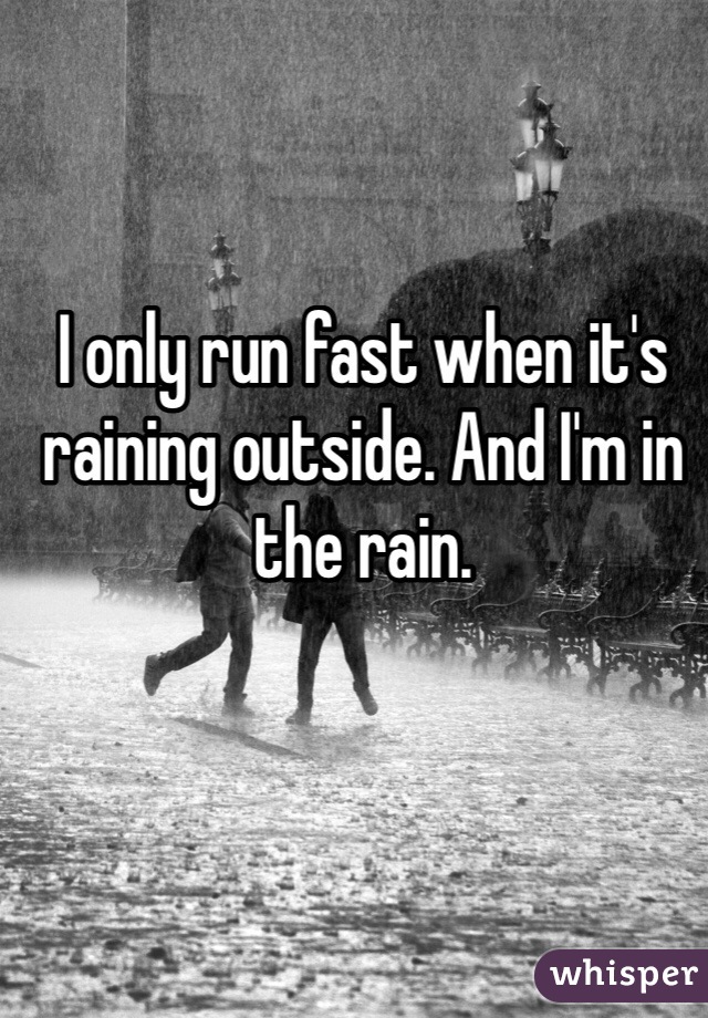 I only run fast when it's raining outside. And I'm in the rain.