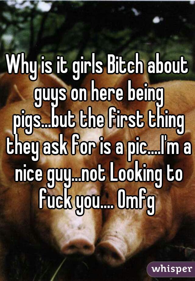 Why is it girls Bitch about guys on here being pigs...but the first thing they ask for is a pic....I'm a nice guy...not Looking to fuck you.... Omfg 