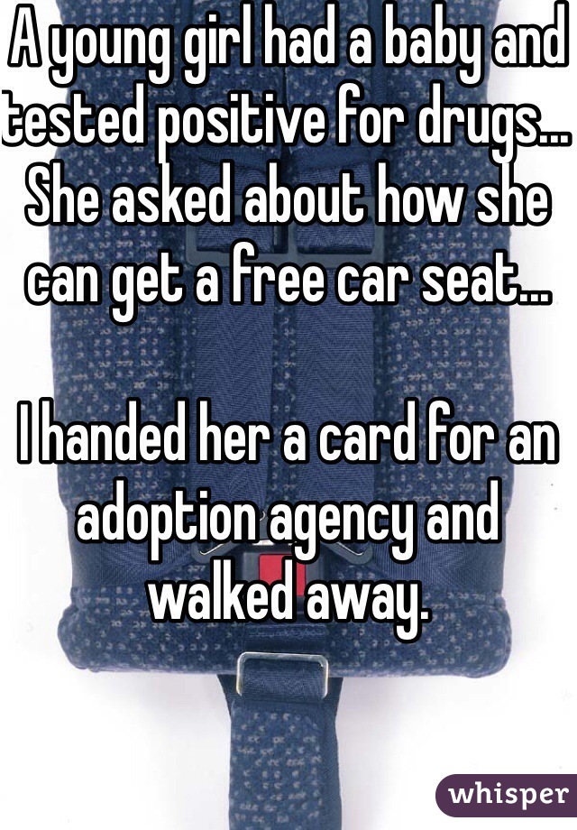 A young girl had a baby and tested positive for drugs... She asked about how she can get a free car seat...

I handed her a card for an adoption agency and walked away. 