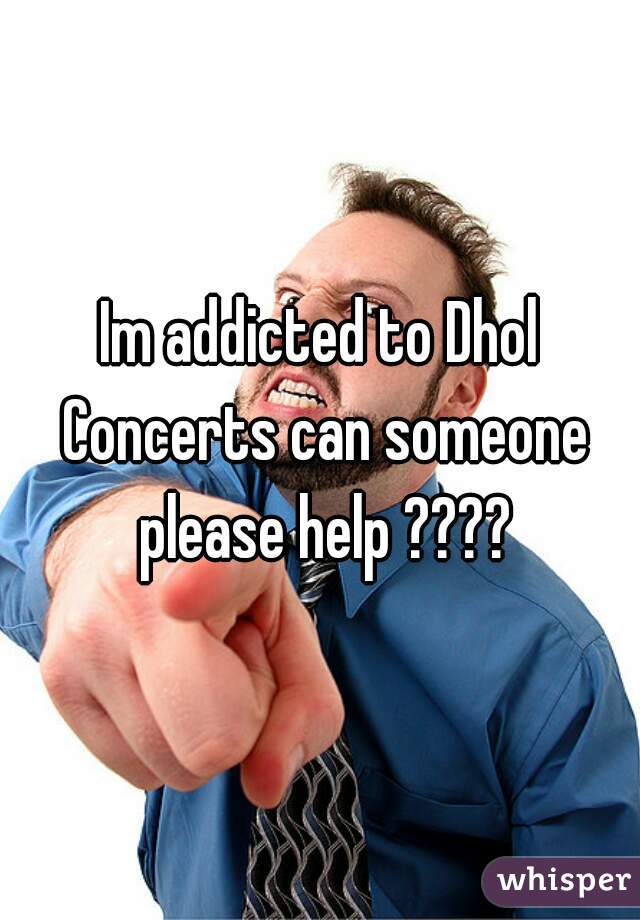 Im addicted to Dhol Concerts can someone please help ????