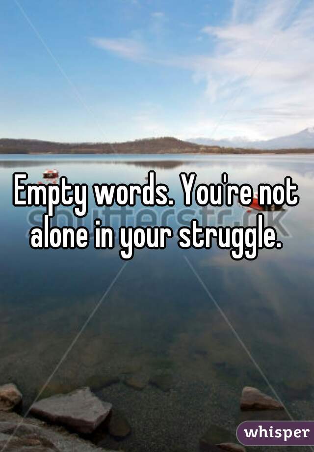 Empty words. You're not alone in your struggle. 
