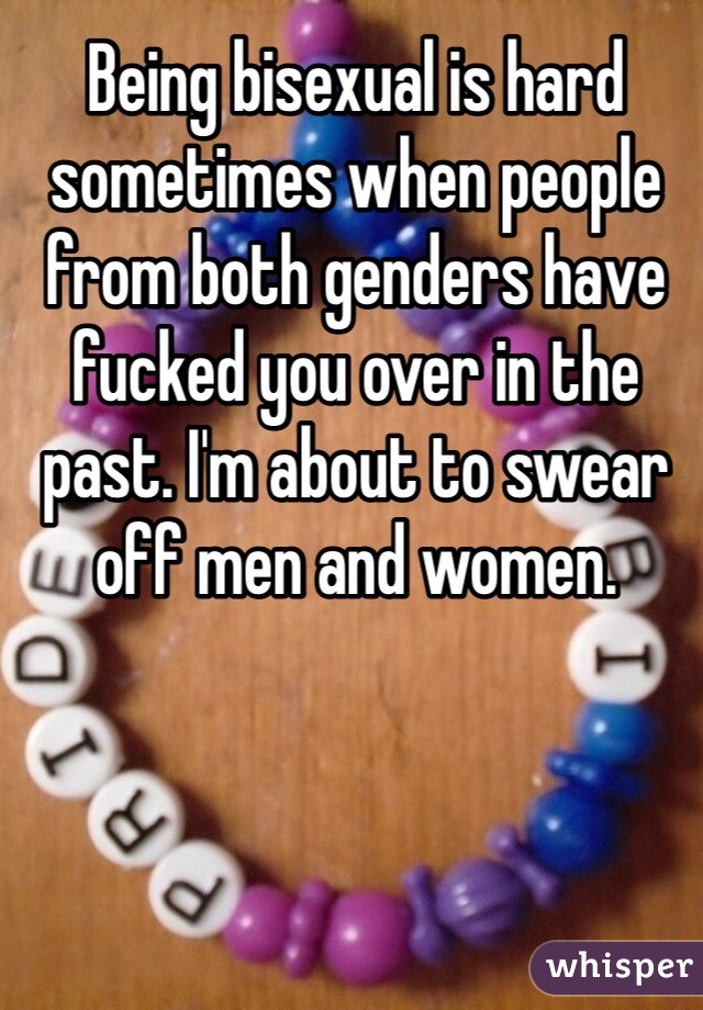Being bisexual is hard sometimes when people from both genders have fucked you over in the past. I'm about to swear off men and women. 
