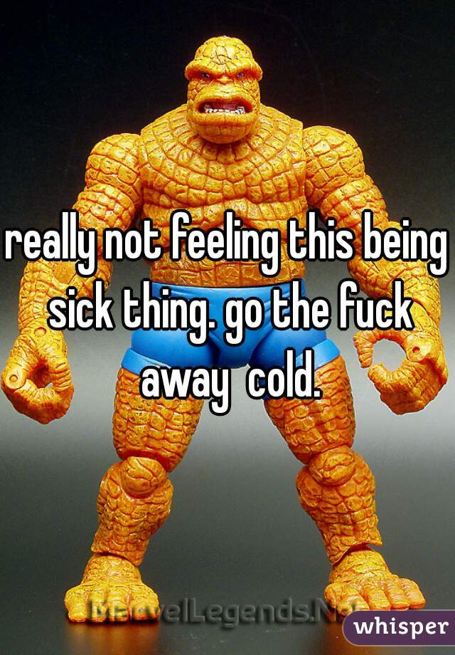 really not feeling this being sick thing. go the fuck away  cold.