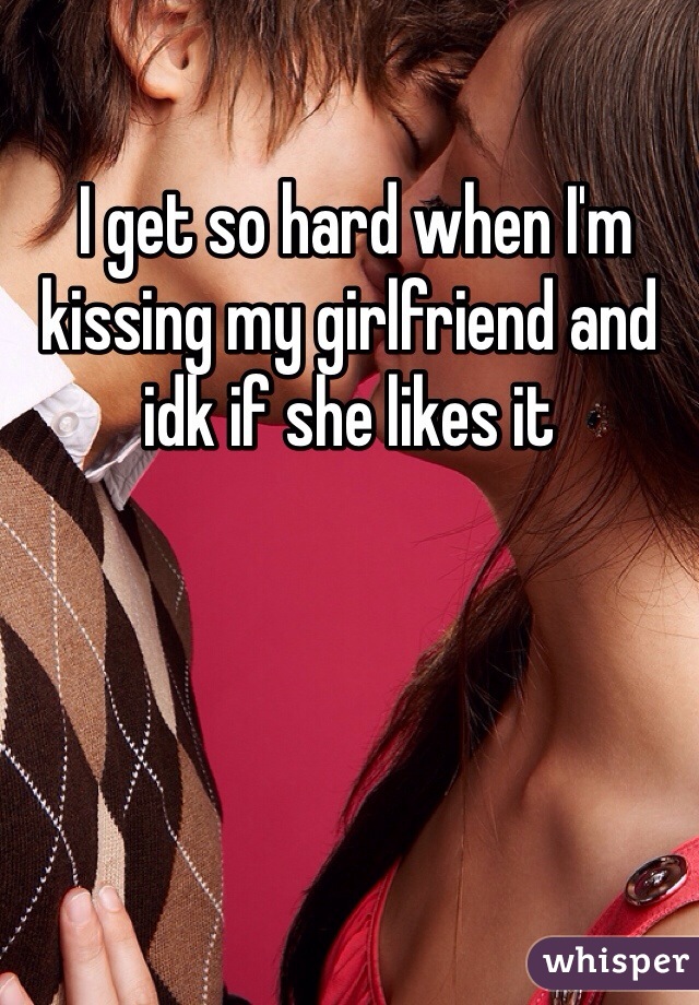  I get so hard when I'm kissing my girlfriend and idk if she likes it 