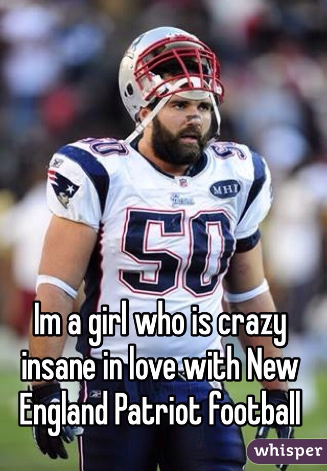 Im a girl who is crazy insane in love with New England Patriot football