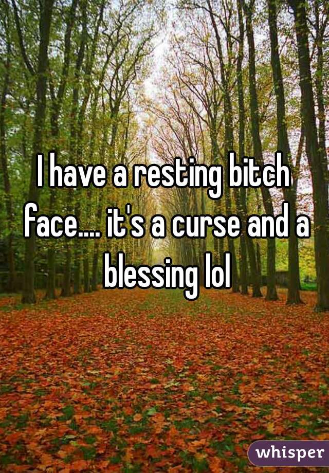 I have a resting bitch face.... it's a curse and a blessing lol