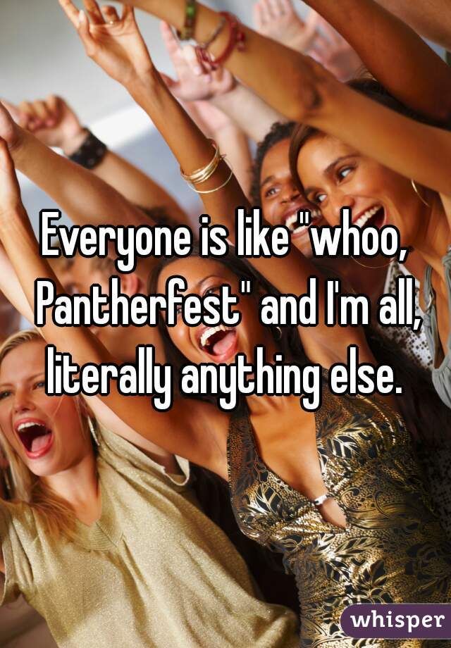 Everyone is like "whoo, Pantherfest" and I'm all, literally anything else. 