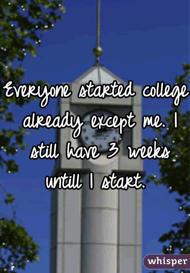 Everyone started college already except me. I still have 3 weeks untill I start. 