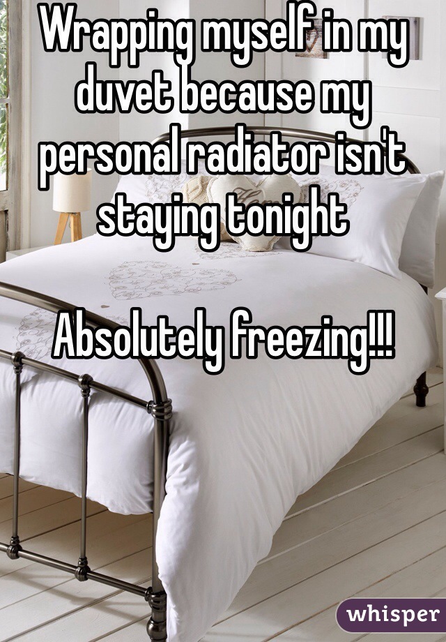 Wrapping myself in my duvet because my personal radiator isn't staying tonight 

Absolutely freezing!!!
