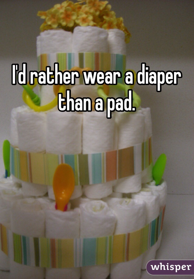 I'd rather wear a diaper than a pad. 