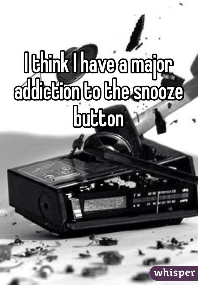 I think I have a major addiction to the snooze button 