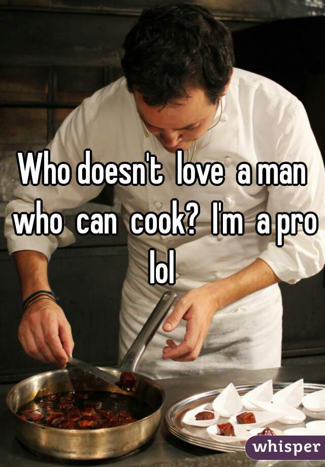 Who doesn't  love  a man who  can  cook?  I'm  a pro lol 