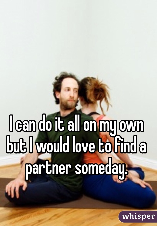 I can do it all on my own but I would love to find a partner someday. 