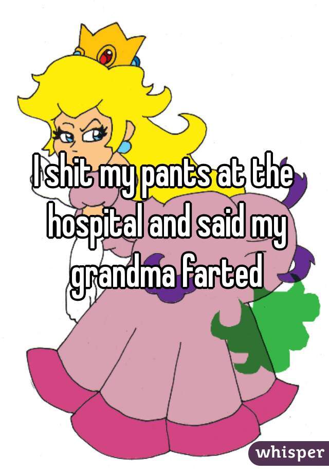 I shit my pants at the hospital and said my grandma farted
