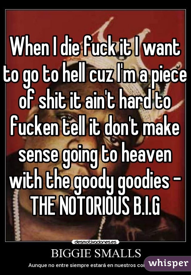 When I die fuck it I want to go to hell cuz I'm a piece of shit it ain't hard to fucken tell it don't make sense going to heaven with the goody goodies -THE NOTORIOUS B.I.G