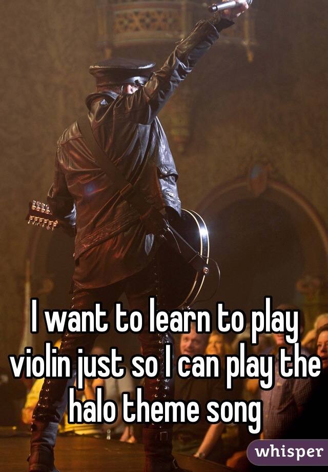 I want to learn to play violin just so I can play the halo theme song 