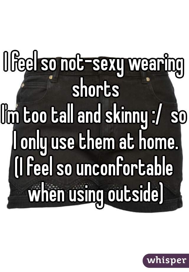 I feel so not-sexy wearing shorts
I'm too tall and skinny :/  so I only use them at home.
(I feel so unconfortable when using outside)