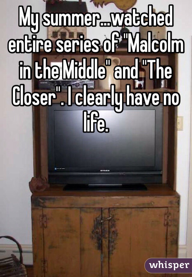 My summer...watched entire series of "Malcolm in the Middle" and "The Closer". I clearly have no life. 