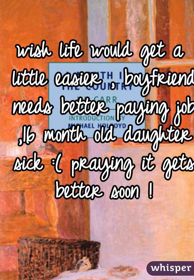 wish life would get a little easier , boyfriend needs better paying job ,16 month old daughter sick :( praying it gets better soon !