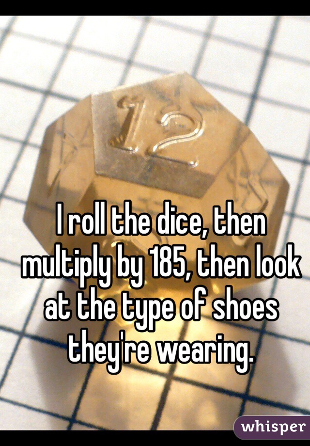 I roll the dice, then multiply by 185, then look at the type of shoes they're wearing.