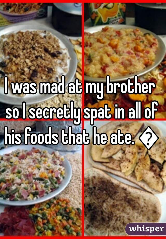 I was mad at my brother so I secretly spat in all of his foods that he ate. 😏