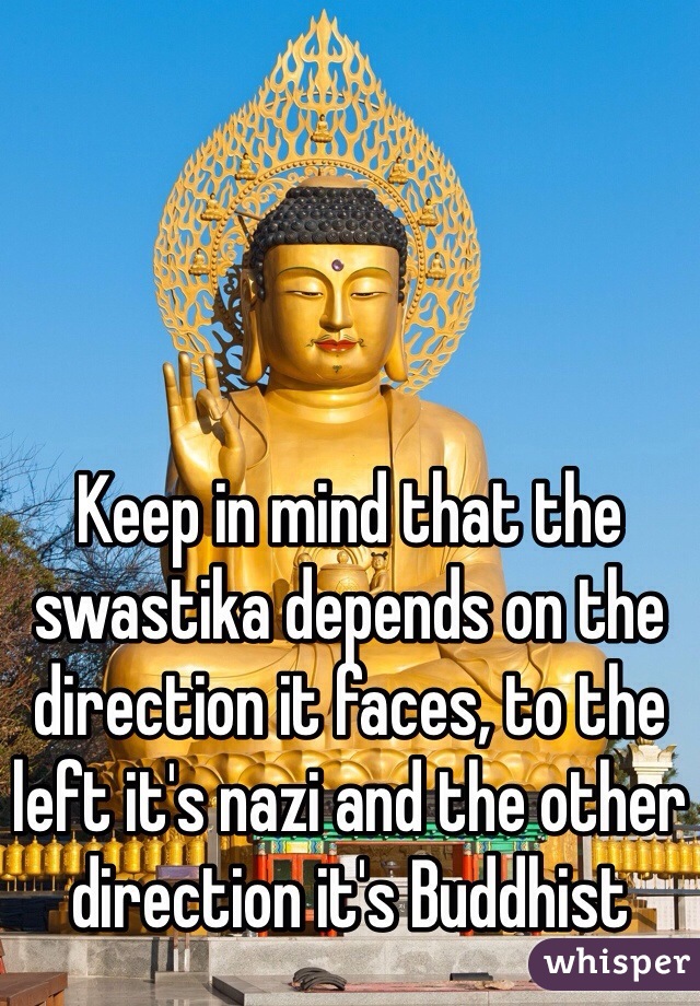Keep in mind that the swastika depends on the direction it faces, to the left it's nazi and the other direction it's Buddhist 