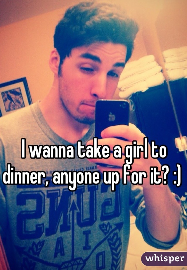 I wanna take a girl to dinner, anyone up for it? :) 