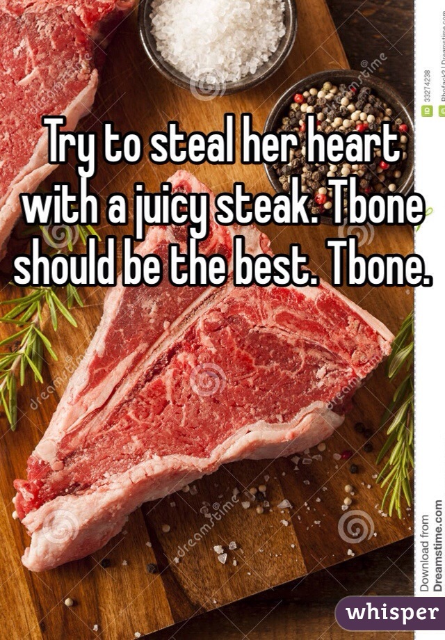 Try to steal her heart with a juicy steak. Tbone should be the best. Tbone. 