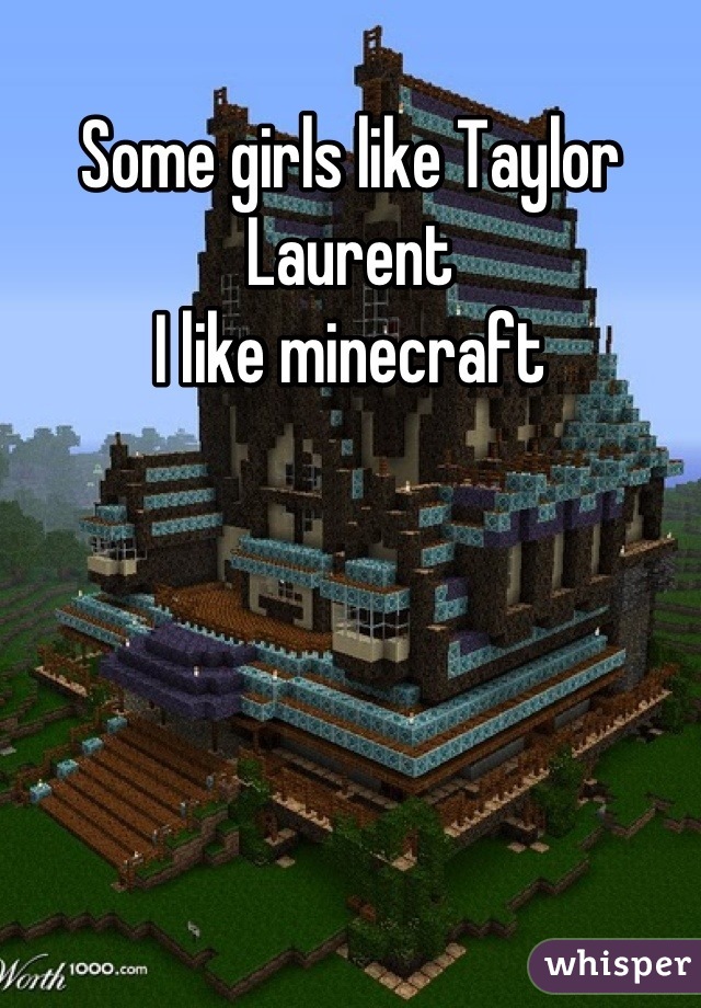Some girls like Taylor Laurent 
I like minecraft