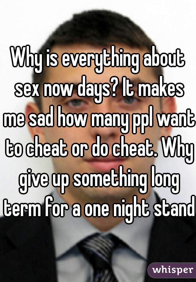 Why is everything about sex now days? It makes me sad how many ppl want to cheat or do cheat. Why give up something long term for a one night stand?