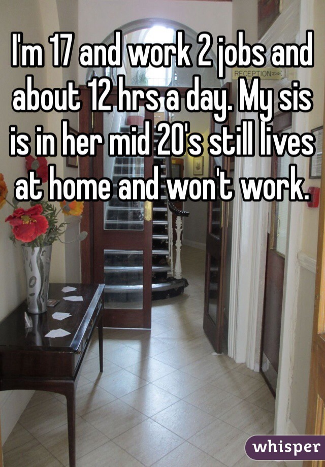I'm 17 and work 2 jobs and about 12 hrs a day. My sis is in her mid 20's still lives at home and won't work.