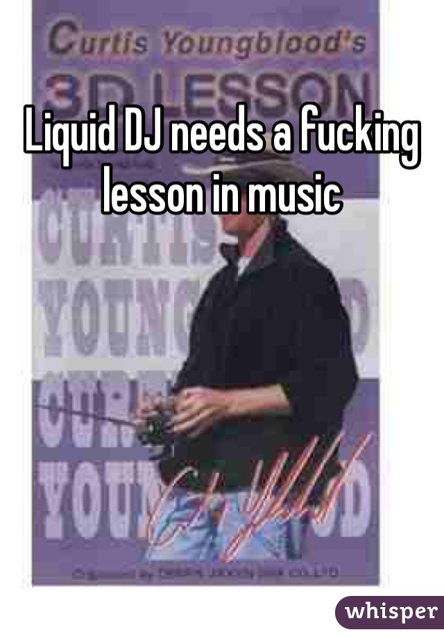 Liquid DJ needs a fucking lesson in music