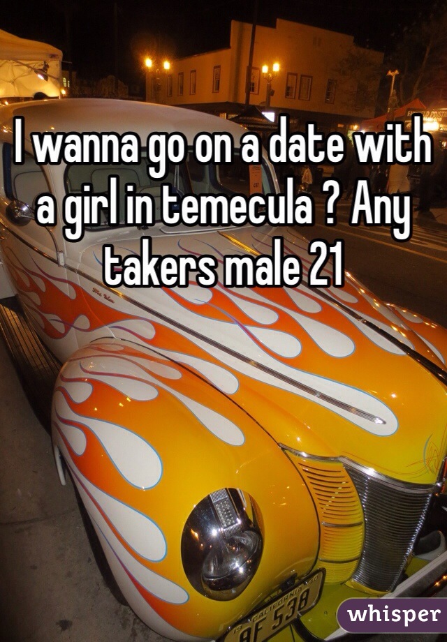 I wanna go on a date with a girl in temecula ? Any takers male 21