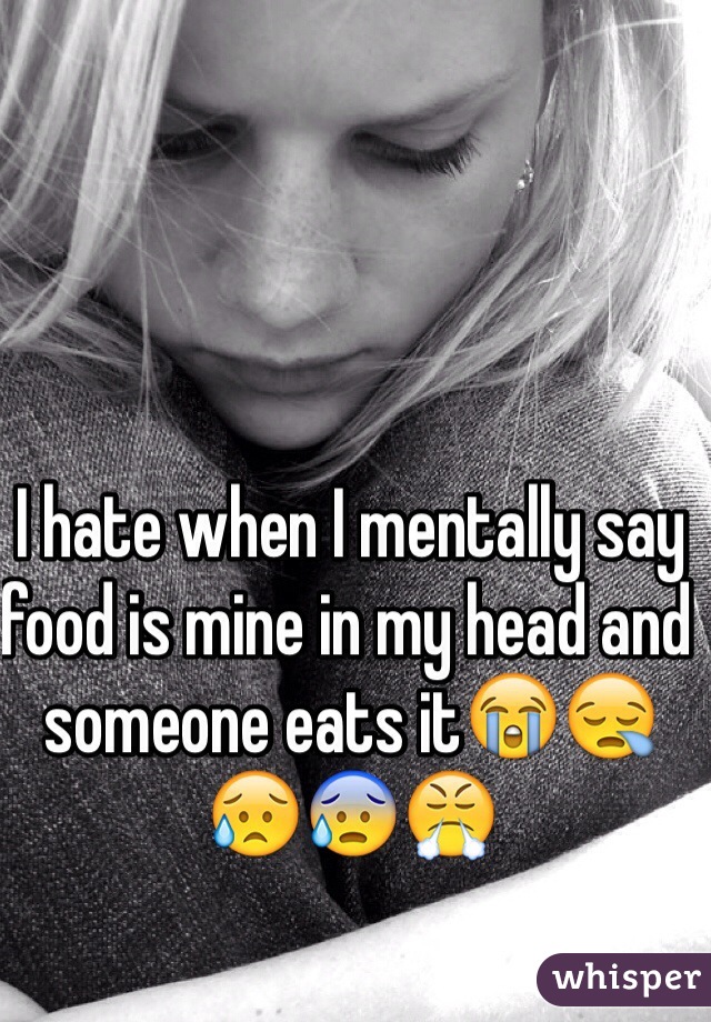 I hate when I mentally say food is mine in my head and someone eats it😭😪😥😰😤