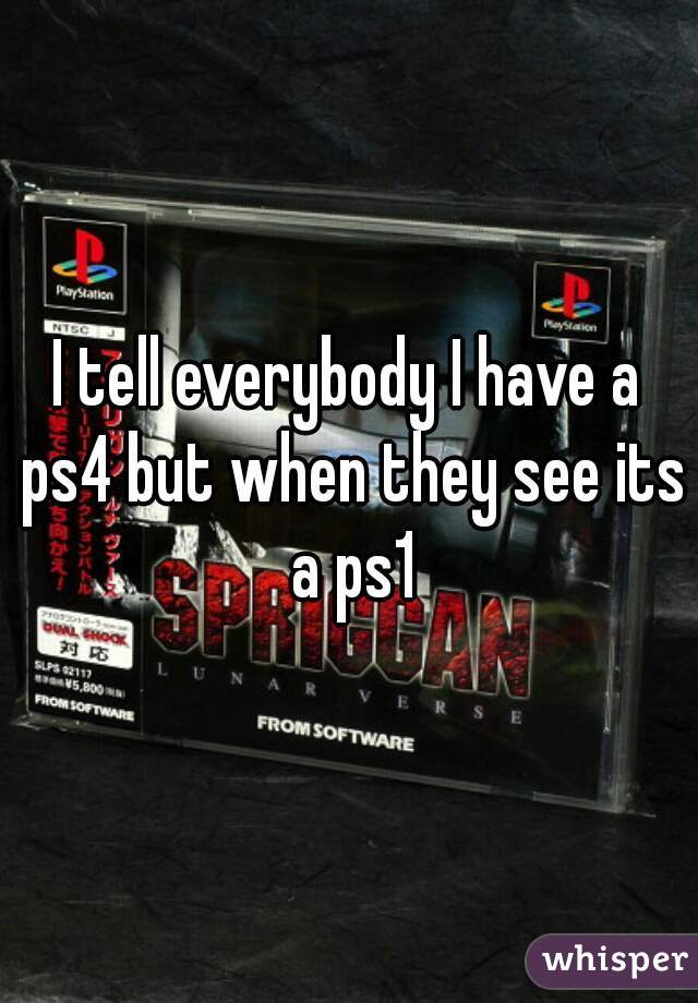 I tell everybody I have a ps4 but when they see its a ps1