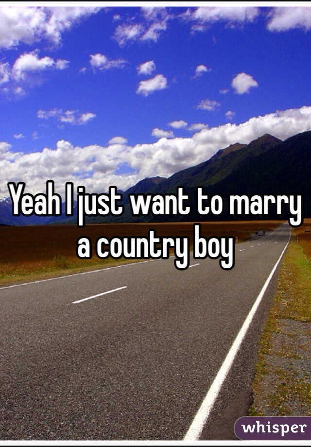 Yeah I just want to marry a country boy 
