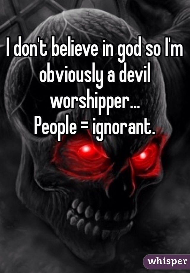 I don't believe in god so I'm obviously a devil worshipper...
People = ignorant. 