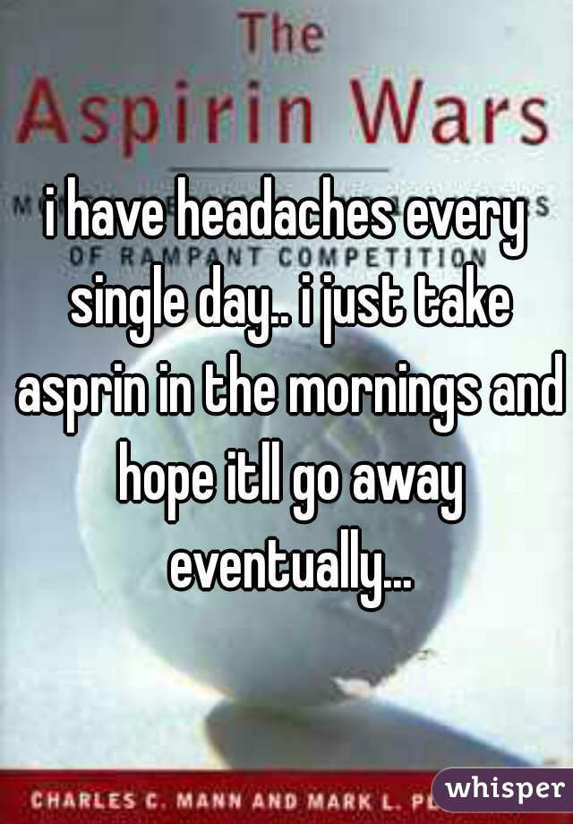 i have headaches every single day.. i just take asprin in the mornings and hope itll go away eventually...