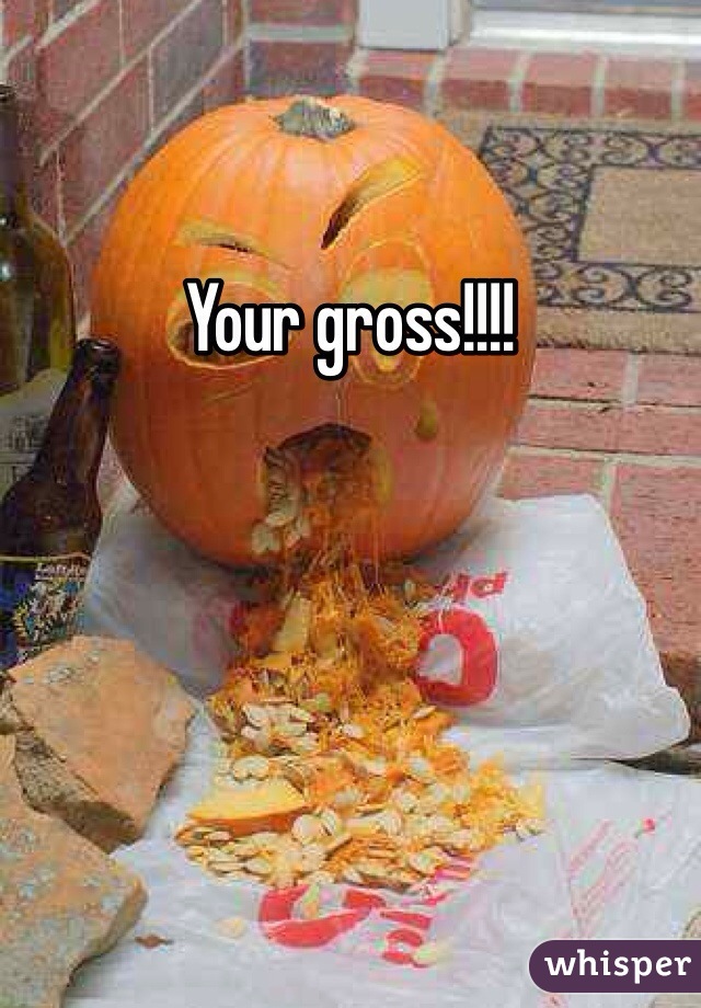 Your gross!!!! 