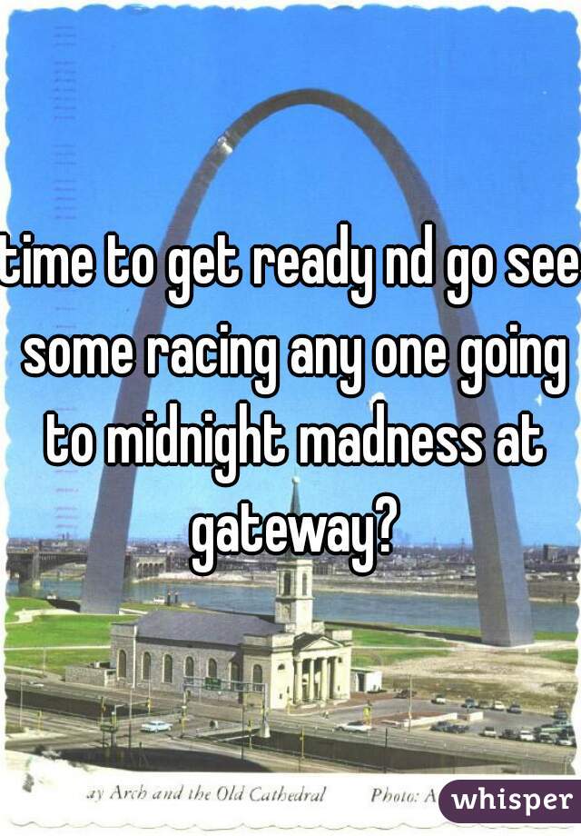time to get ready nd go see some racing any one going to midnight madness at gateway?