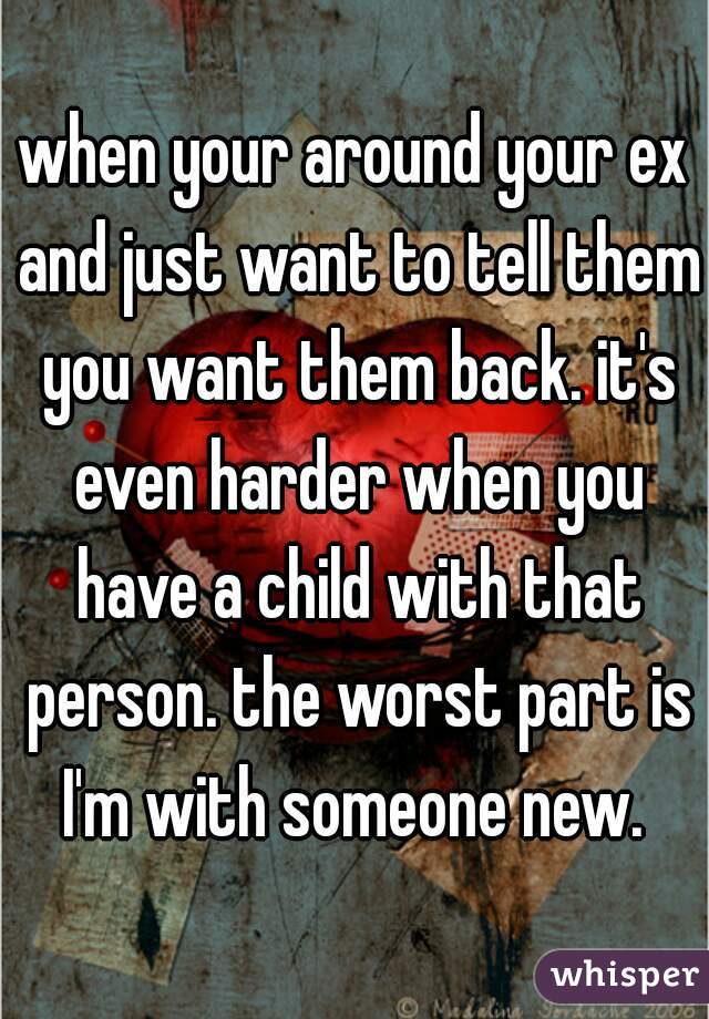 when your around your ex and just want to tell them you want them back. it's even harder when you have a child with that person. the worst part is I'm with someone new. 
