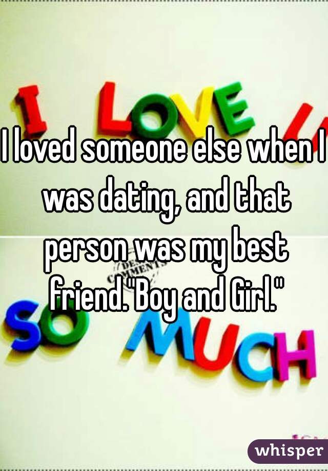 I loved someone else when I was dating, and that person was my best friend."Boy and Girl."