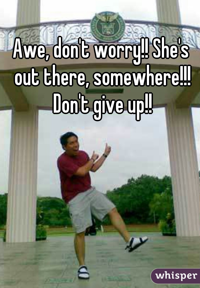 Awe, don't worry!! She's out there, somewhere!!! Don't give up!!