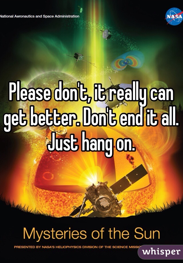 Please don't, it really can get better. Don't end it all. Just hang on. 