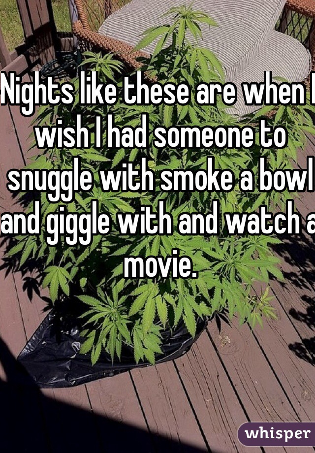 Nights like these are when I wish I had someone to snuggle with smoke a bowl and giggle with and watch a movie. 