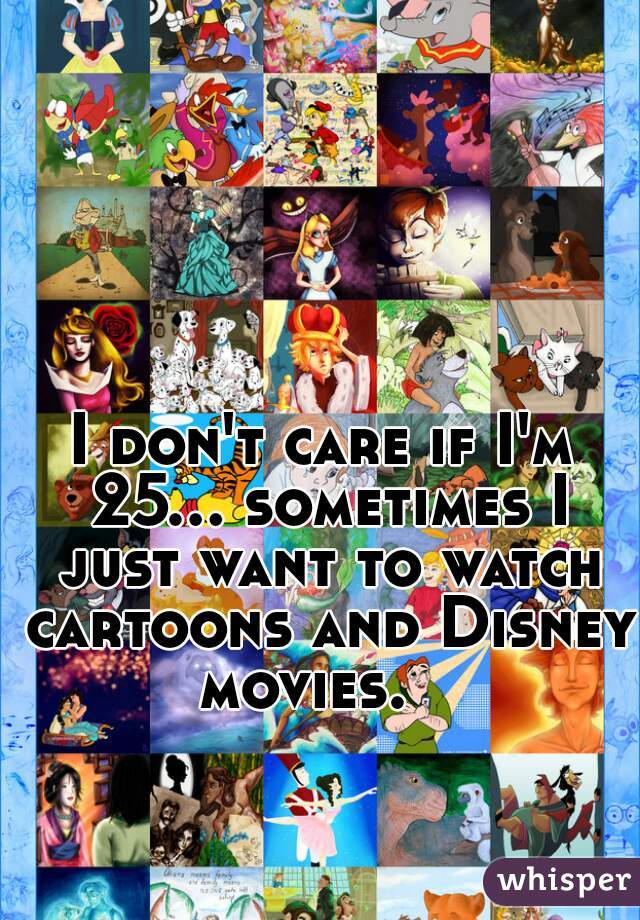 I don't care if I'm 25... sometimes I just want to watch cartoons and Disney movies.   