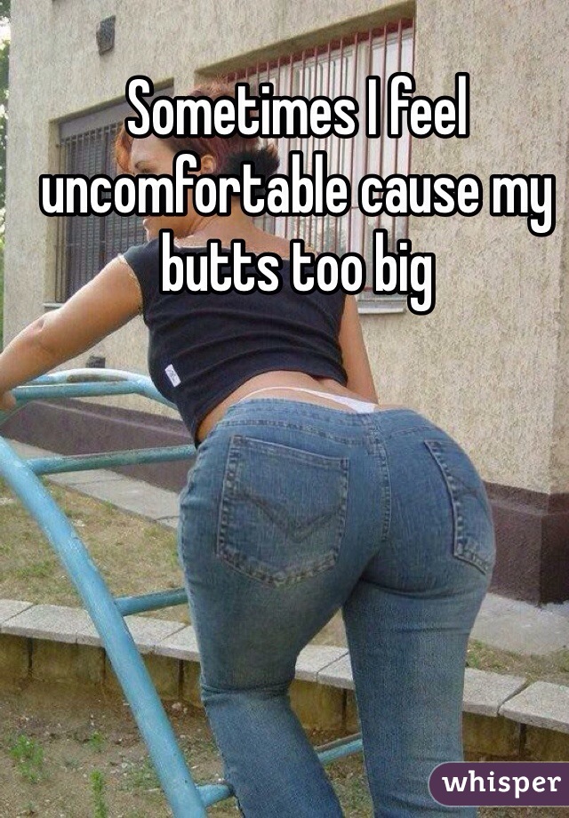 Sometimes I feel uncomfortable cause my butts too big 